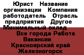 Юрист › Название организации ­ Компания-работодатель › Отрасль предприятия ­ Другое › Минимальный оклад ­ 17 000 - Все города Работа » Вакансии   . Красноярский край,Железногорск г.